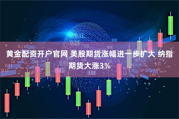 黄金配资开户官网 美股期货涨幅进一步扩大 纳指期货大涨3%