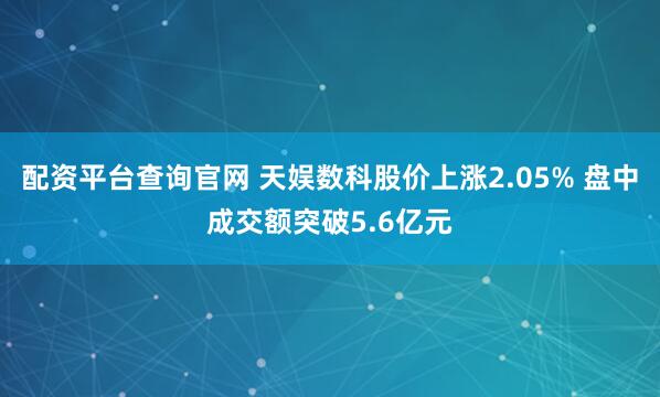 配资平台查询官网 天娱数科股价上涨2.05% 盘中成交额突破5.6亿元