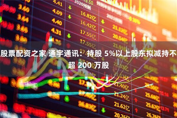 股票配资之家 通宇通讯：持股 5%以上股东拟减持不超 200 万股