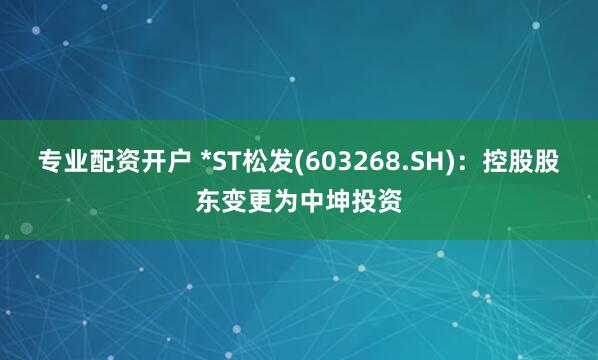 专业配资开户 *ST松发(603268.SH)：控股股东变更为中坤投资