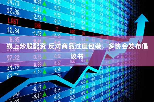 线上炒股配资 反对商品过度包装，多协会发布倡议书