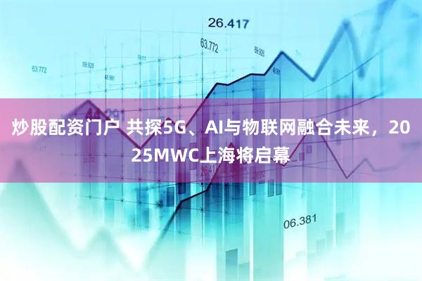炒股配资门户 共探5G、AI与物联网融合未来，2025MWC上海将启幕