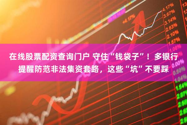 在线股票配资查询门户 守住“钱袋子”！多银行提醒防范非法集资套路，这些“坑”不要踩
