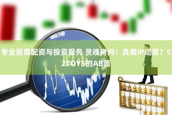 专业股票配资与投资服务 灵魂拷问！真假IP运营？52TOYS的AB面