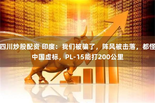 四川炒股配资 印度：我们被骗了，阵风被击落，都怪中国虚标，PL-15能打200公里