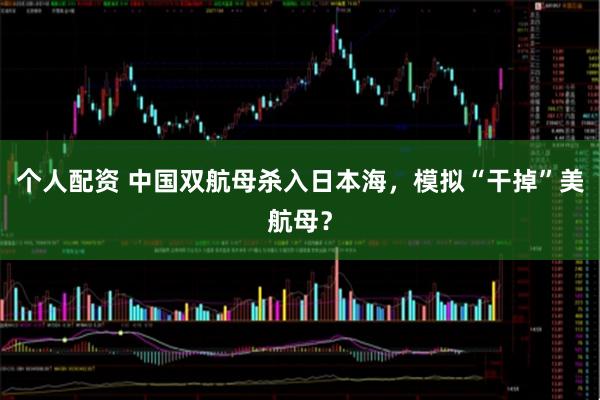 个人配资 中国双航母杀入日本海，模拟“干掉”美航母？