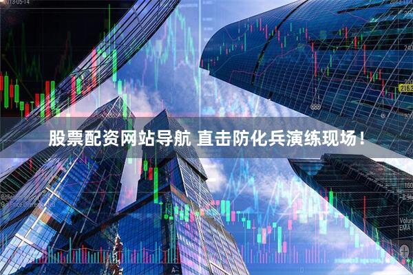股票配资网站导航 直击防化兵演练现场！