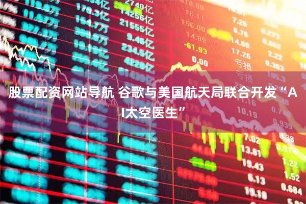 股票配资网站导航 谷歌与美国航天局联合开发“AI太空医生”