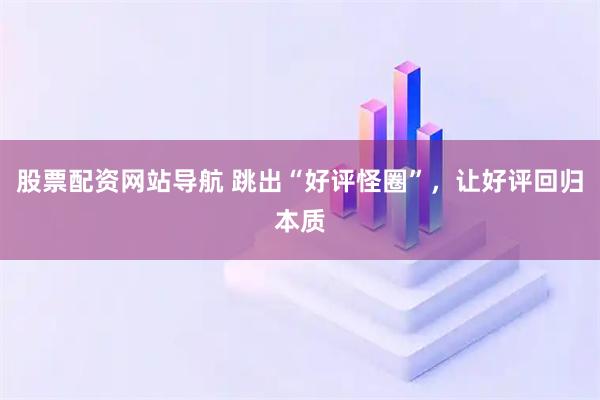 股票配资网站导航 跳出“好评怪圈”，让好评回归本质