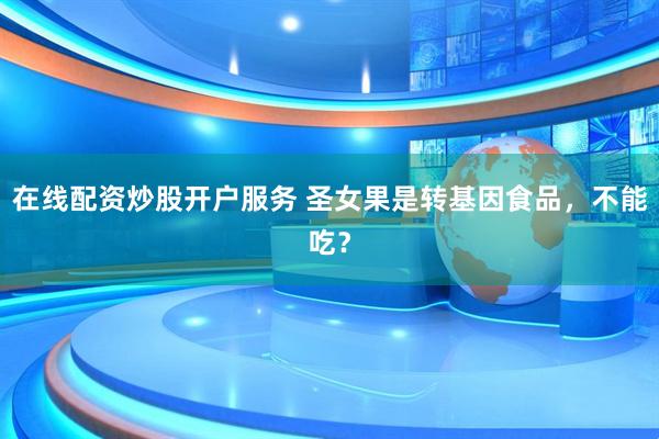在线配资炒股开户服务 圣女果是转基因食品，不能吃？