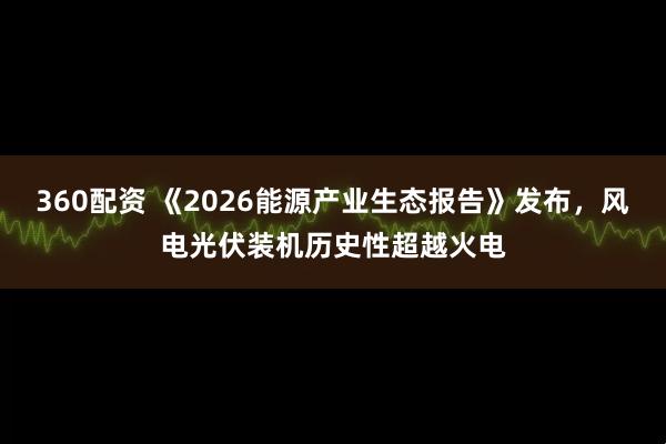 360配资 《2026能源产业生态报告》发布，风电光伏装机历史性超越火电