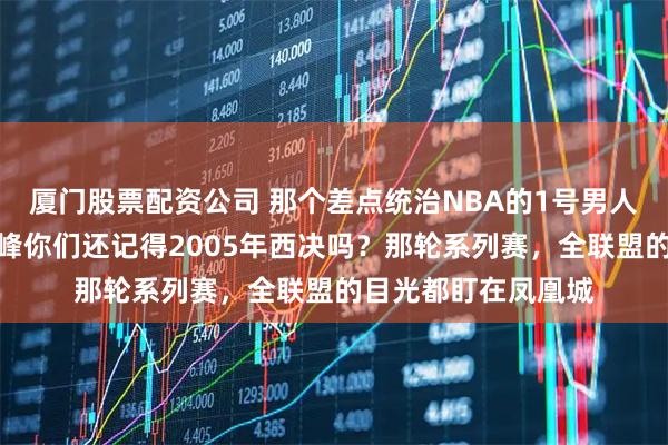 厦门股票配资公司 那个差点统治NBA的1号男人，被伤病偷走了巅峰你们还记得2005年西决吗？那轮系列赛，全联盟的目光都盯在凤凰城