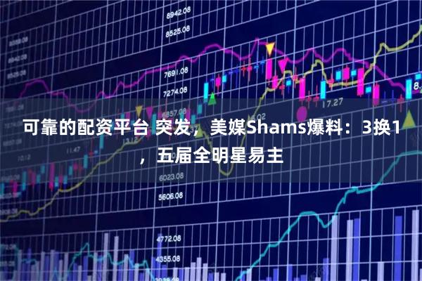 可靠的配资平台 突发，美媒Shams爆料：3换1，五届全明星易主