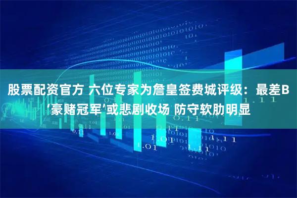 股票配资官方 六位专家为詹皇签费城评级：最差B‘豪赌冠军’或悲剧收场 防守软肋明显