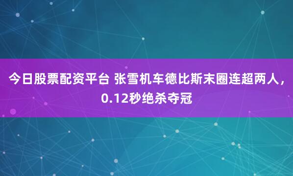 今日股票配资平台 张雪机车德比斯末圈连超两人，0.12秒绝杀夺冠