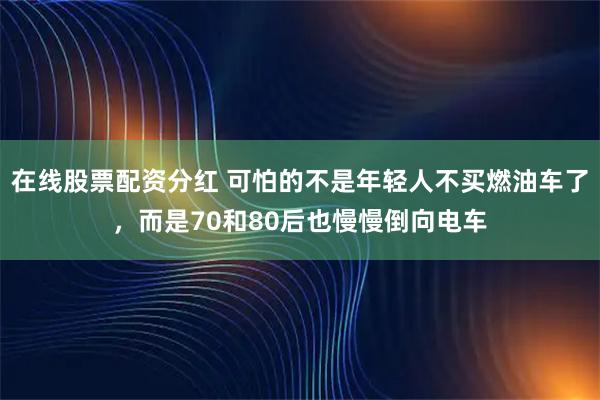 在线股票配资分红 可怕的不是年轻人不买燃油车了，而是70和80后也慢慢倒向电车