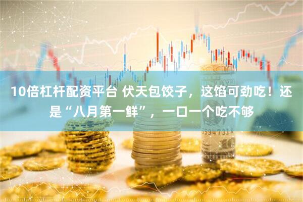 10倍杠杆配资平台 伏天包饺子，这馅可劲吃！还是“八月第一鲜”，一口一个吃不够