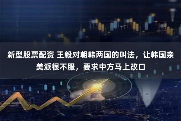 新型股票配资 王毅对朝韩两国的叫法，让韩国亲美派很不服，要求中方马上改口