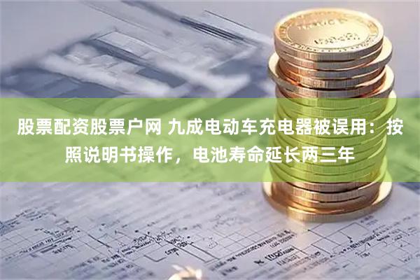 股票配资股票户网 九成电动车充电器被误用：按照说明书操作，电池寿命延长两三年