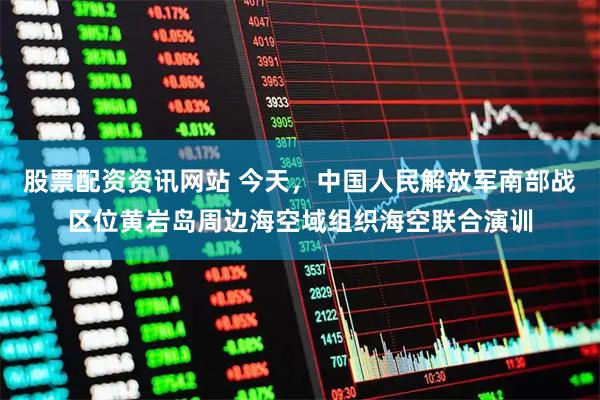 股票配资资讯网站 今天，中国人民解放军南部战区位黄岩岛周边海空域组织海空联合演训